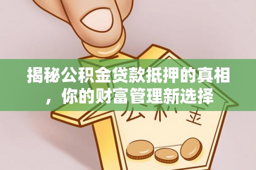 梅山揭秘公积金贷款抵押的真相，你的财富管理新选择