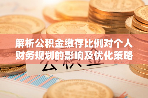 梅山解析公积金缴存比例对个人财务规划的影响及优化策略