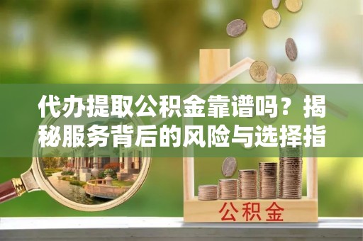 梅山代办提取公积金靠谱吗？揭秘服务背后的风险与选择指南