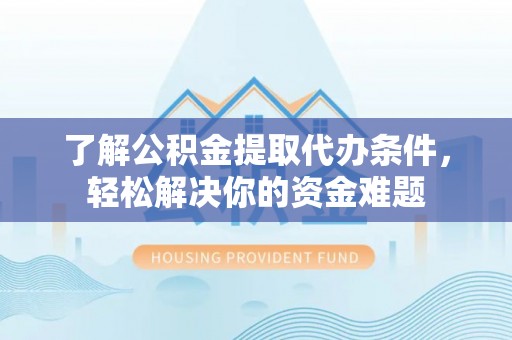 梅山了解公积金提取代办条件，轻松解决你的资金难题