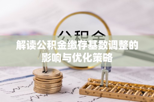 梅山解读公积金缴存基数调整的影响与优化策略