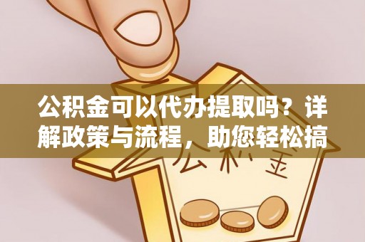 梅山公积金可以代办提取吗？详解政策与流程，助您轻松搞定！