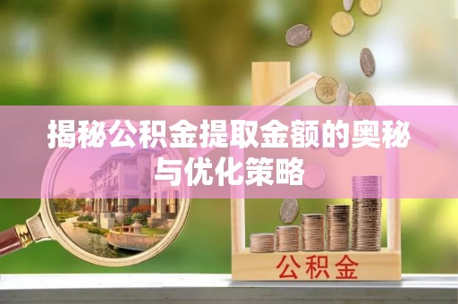梅山揭秘公积金提取金额的奥秘与优化策略