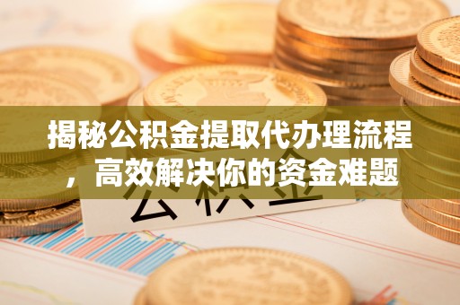 梅山揭秘公积金提取代办理流程，高效解决你的资金难题