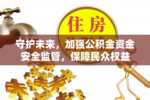 梅山守护未来，加强公积金资金安全监管，保障民众权益