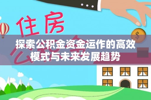 梅山探索公积金资金运作的高效模式与未来发展趋势