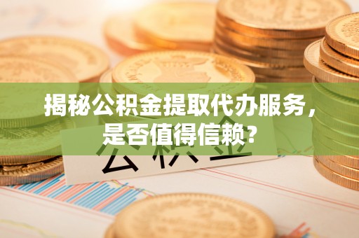 梅山揭秘公积金提取代办服务，是否值得信赖？