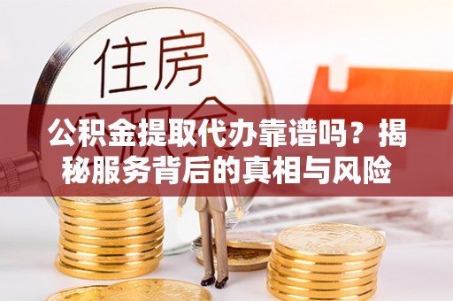 梅山公积金提取代办靠谱吗？揭秘服务背后的真相与风险