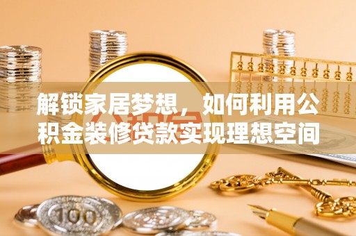 梅山解锁家居梦想，如何利用公积金装修贷款实现理想空间