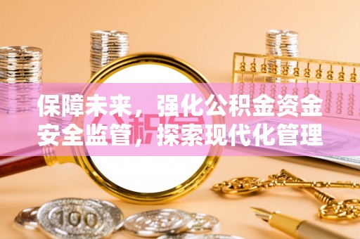 梅山保障未来，强化公积金资金安全监管，探索现代化管理新路径