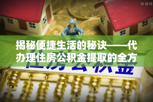 梅山揭秘便捷生活的秘诀——代办理住房公积金提取的全方位指南