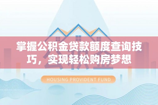 梅山掌握公积金贷款额度查询技巧，实现轻松购房梦想
