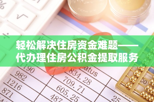 梅山轻松解决住房资金难题——代办理住房公积金提取服务详解