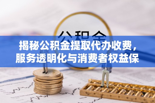梅山揭秘公积金提取代办收费，服务透明化与消费者权益保障