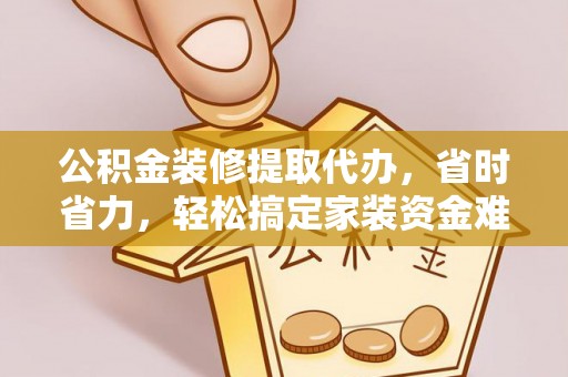 梅山公积金装修提取代办，省时省力，轻松搞定家装资金难题