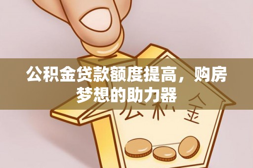 梅山公积金贷款额度提高，购房梦想的助力器