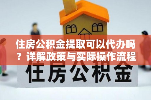 梅山住房公积金提取可以代办吗？详解政策与实际操作流程