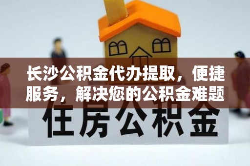 梅山长沙公积金代办提取，便捷服务，解决您的公积金难题