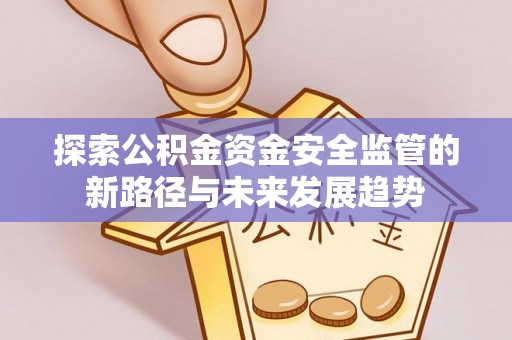 梅山探索公积金资金安全监管的新路径与未来发展趋势