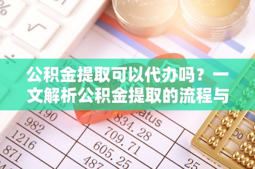 梅山公积金提取可以代办吗？一文解析公积金提取的流程与注意事项