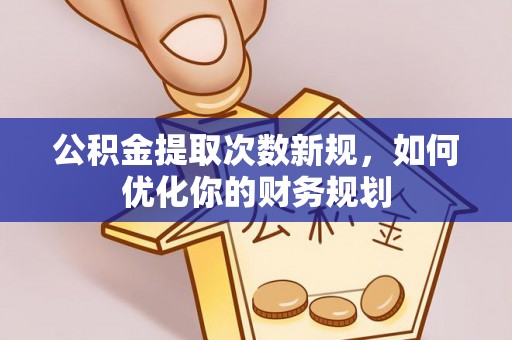 梅山公积金提取次数新规，如何优化你的财务规划