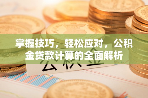 梅山掌握技巧，轻松应对，公积金贷款计算的全面解析