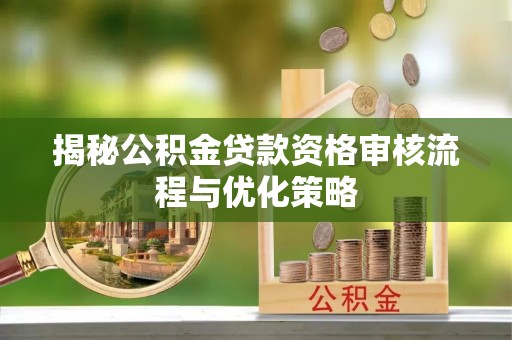 梅山揭秘公积金贷款资格审核流程与优化策略