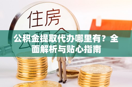 梅山公积金提取代办哪里有？全面解析与贴心指南