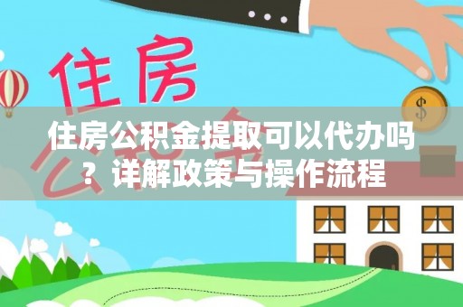 梅山住房公积金提取可以代办吗？详解政策与操作流程