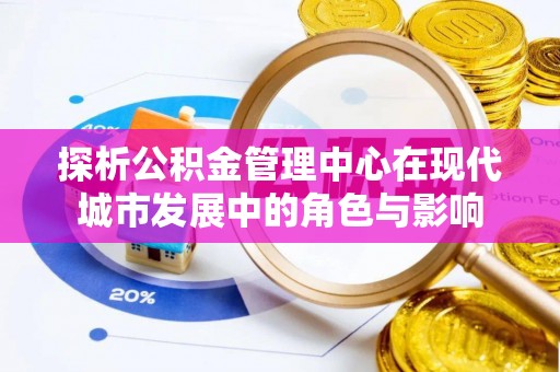 梅山探析公积金管理中心在现代城市发展中的角色与影响