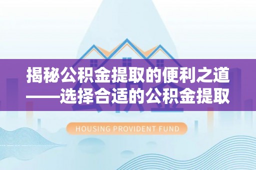 梅山揭秘公积金提取的便利之道——选择合适的公积金提取代办公司是关键