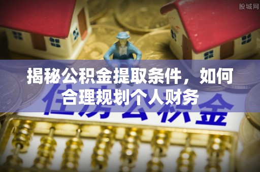 梅山揭秘公积金提取条件，如何合理规划个人财务