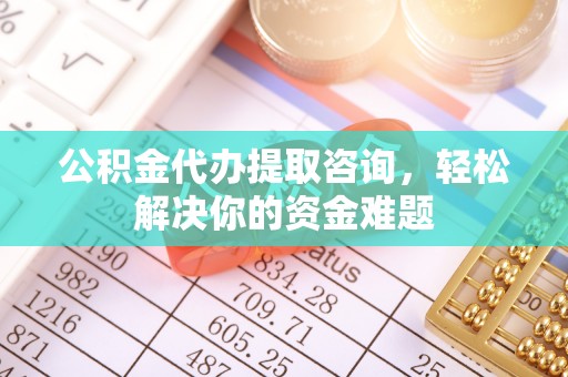 梅山公积金代办提取咨询，轻松解决你的资金难题