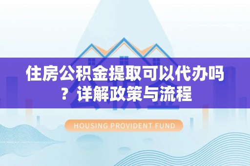 梅山住房公积金提取可以代办吗？详解政策与流程
