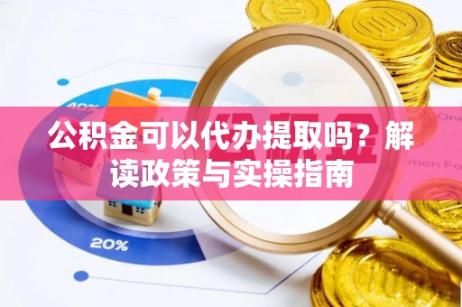 梅山公积金可以代办提取吗？解读政策与实操指南