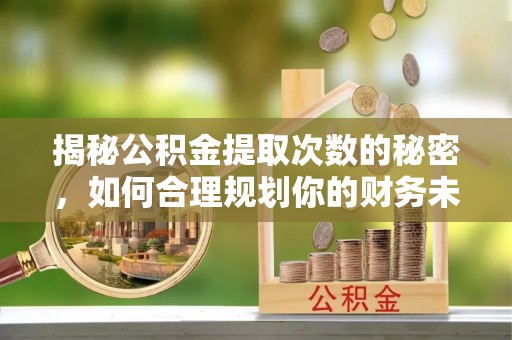 梅山揭秘公积金提取次数的秘密，如何合理规划你的财务未来