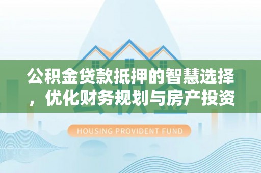 梅山公积金贷款抵押的智慧选择，优化财务规划与房产投资