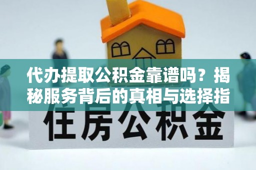 梅山代办提取公积金靠谱吗？揭秘服务背后的真相与选择指南