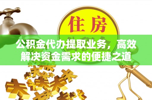 梅山公积金代办提取业务，高效解决资金需求的便捷之道