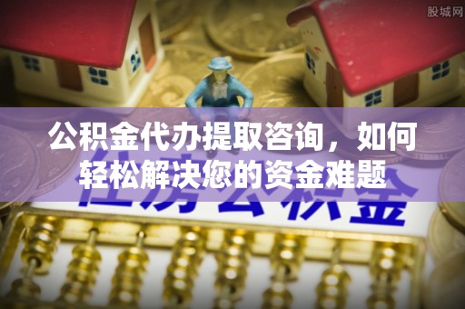 梅山公积金代办提取咨询，如何轻松解决您的资金难题