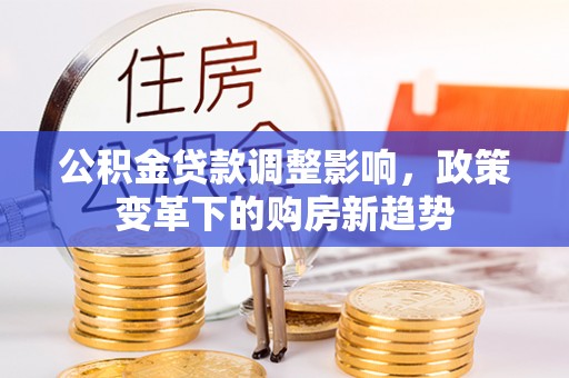 梅山公积金贷款调整影响，政策变革下的购房新趋势