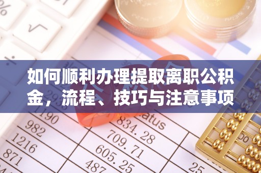梅山如何顺利办理提取离职公积金，流程、技巧与注意事项全解析