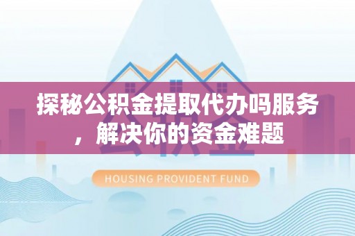 梅山探秘公积金提取代办吗服务，解决你的资金难题