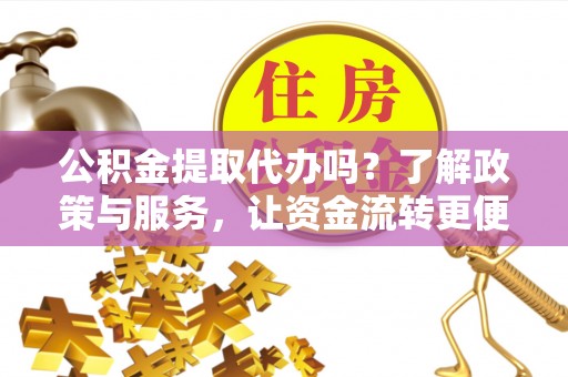 梅山公积金提取代办吗？了解政策与服务，让资金流转更便捷