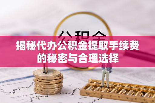 梅山揭秘代办公积金提取手续费的秘密与合理选择