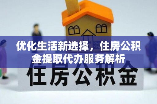 梅山优化生活新选择，住房公积金提取代办服务解析