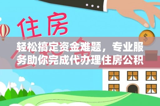 梅山轻松搞定资金难题，专业服务助你完成代办理住房公积金提取