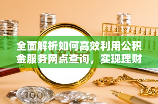 梅山全面解析如何高效利用公积金服务网点查询，实现理财与生活优化