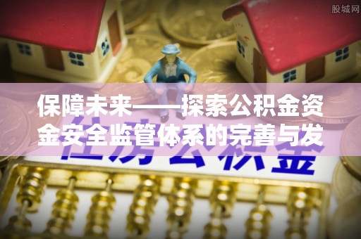 梅山保障未来——探索公积金资金安全监管体系的完善与发展