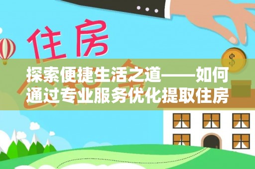 梅山探索便捷生活之道——如何通过专业服务优化提取住房公积金代办体验